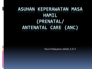 ASUHAN KEPERAWATAN MASA
HAMIL
(PRENATAL/
ANTENATAL CARE (ANC)

Nurul Hidayatun Jalilah, S.Si.T

 
