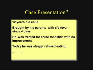 Case Presentation”
12 years old child
Brought by his parents with c/o fever
since 4 days
He was treated for acute tonsillitis with no
improvement
Today he was sleepy, refused eating
………..
 