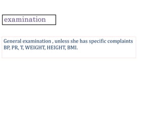 General examination , unless she has specific complaints
BP, PR, T, WEIGHT, HEIGHT, BMI.
 