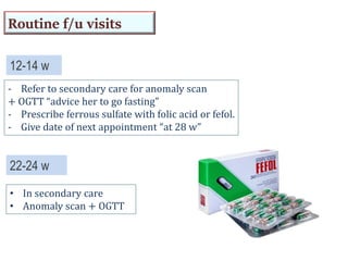 12-14 w
22-24 w
• In secondary care
• Anomaly scan + OGTT
- Refer to secondary care for anomaly scan
+ OGTT “advice her to go fasting”
- Prescribe ferrous sulfate with folic acid or fefol.
- Give date of next appointment “at 28 w”
Routine f/u visits
 