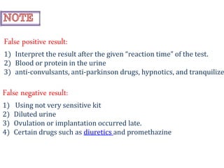 False positive result:
1) Interpret the result after the given “reaction time” of the test.
2) Blood or protein in the urine
3) anti-convulsants, anti-parkinson drugs, hypnotics, and tranquilize
False negative result:
1) Using not very sensitive kit
2) Diluted urine
3) Ovulation or implantation occurred late.
4) Certain drugs such as diuretics and promethazine
 