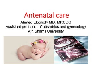 Antenatal care
Ahmed Elbohoty MD, MRCOG
Assistant professor of obstetrics and gynecology
Ain Shams University
3/21/20 ELBOHOTY 1
 