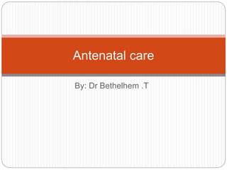 By: Dr Bethelhem .T
Antenatal care
 