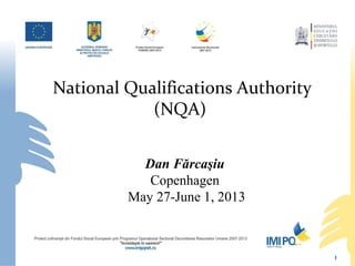 National Qualifications Authority
(NQA)
Dan Fărcaşiu
Copenhagen
May 27-June 1, 2013
1
 