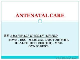 BY ADANWALI HASSAN AHMED
MWN, BSC- MEDICAL DOCTOR(MD),
HEALTH OFFICER(HO), MSC-
GYN/OBEST.
ANTENATAL CARE
 