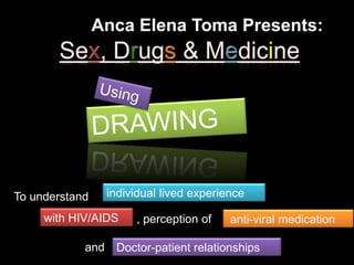 Anca Elena Toma Presents:




To understand    individual lived experience

     with HIV/AIDS    , perception of    anti-viral medication

            and Doctor-patient relationships
 