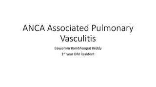 ANCA Associated Pulmonary
Vasculitis
Bayyaram Rambhoopal Reddy
1st year DM Resident
 