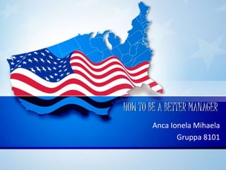 HOW TO BE A BETTER MANAGER
Anca Ionela Mihaela
Gruppa 8101
 