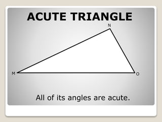 ACUTE TRIANGLE 
M 
N 
O 
All of its angles are acute. 
 
