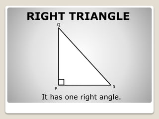 RIGHT TRIANGLE 
Q 
P 
R 
It has one right angle. 
 
