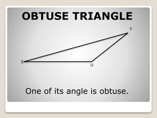 OBTUSE TRIANGLE 
S 
T 
U 
One of its angle is obtuse. 
 