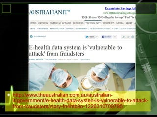 http://www.theaustralian.com.au/australian-
it/government/e-health-data-systen-is-vulnerable-to-attack-
from-fraudsters/story-fn4htb9o-1226310709795
 