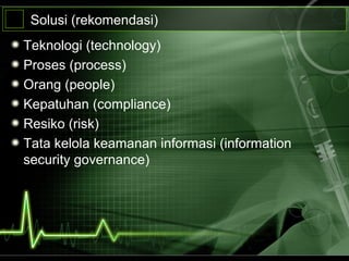Solusi (rekomendasi)
Teknologi (technology)
Proses (process)
Orang (people)
Kepatuhan (compliance)
Resiko (risk)
Tata kelola keamanan informasi (information
security governance)
 