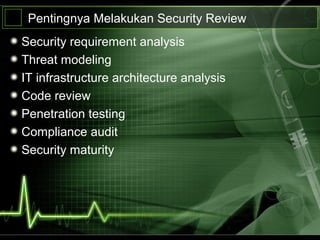 Pentingnya Melakukan Security Review
Security requirement analysis
Threat modeling
IT infrastructure architecture analysis
Code review
Penetration testing
Compliance audit
Security maturity
 