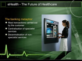 4(#total)
eHealth - The Future of Healthcare
The banking metaphor
Most transactions carried out
by the customer
Centralisation of specialist
services
Decentralisation of non-
specialist services
 