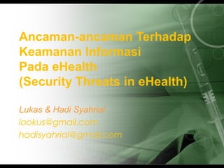 Ancaman-ancaman Terhadap
Keamanan Informasi
Pada eHealth
(Security Threats in eHealth)
Lukas & Hadi Syahrial
lookus@gmail.com
hadisyahrial@gmail.com
 