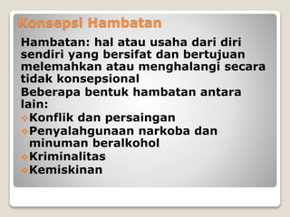 Konsepsi Hambatan
Hambatan: hal atau usaha dari diri
sendiri yang bersifat dan bertujuan
melemahkan atau menghalangi secara
tidak konsepsional
Beberapa bentuk hambatan antara
lain:
Konflik dan persaingan
Penyalahgunaan narkoba dan
minuman beralkohol
Kriminalitas
Kemiskinan
 