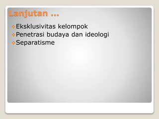 Lanjutan ...
Eksklusivitas kelompok
Penetrasi budaya dan ideologi
Separatisme
 