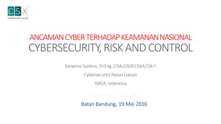 ANCAMANCYBERTERHADAPKEAMANANNASIONAL
CYBERSECURITY,RISKANDCONTROL
Sarwono Sutikno, Dr.Eng.,CISA,CISSP,CISM,CSX-F
Cybersecurity Nexus Liaison
ISACA, Indonesia
Presentasi di DAS BIN
Batan Bandung, 19 Mei 2016
 