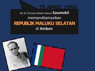 Mr. Dr. Christian Robert Steven Soumokil
memproklamasikan
REPUBLIKMALUKU SELATAN
di Ambon.
25 APRIL 1950
 