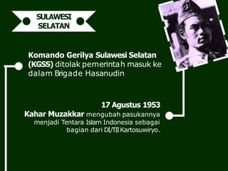 17 Agustus 1953
Kahar Muzakkar mengubah pasukannya
menjadi Tentara Islam Indonesia sebagai
bagian dari DI/TIIKartosuwiryo.
Komando Gerilya Sulawesi Selatan
(KGSS) ditolak pemerintah masuk ke
dalam Brigade Hasanudin
SULAWESI
SELATAN
 
