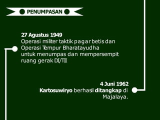 27 Agustus 1949
Operasi militer taktik pagarbetis dan
Operasi T
empur Bharatayudha
untuk menumpas dan mempersempit
ruang gerak DI/TI
I
PENUMPASAN
4 Juni 1962
Kartosuwiryo berhasil ditangkap di
Majalaya.
 