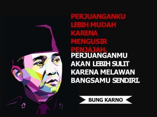 PERJUANGANKU
LEBIH MUDAH
KARENA
MENGUSIR
PENJAJAH,
PERJUANGANMU
AKAN LEBIH SULIT
KARENA MELAWAN
BANGSAMU SENDIRI.
BUNG KARNO
 
