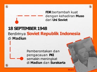 18 SEPTEMBER1948
Berdirinya Soviet Republik Indonesia
FDR bertambah kuat
dengan kehadiran Muso
dari Uni Soviet
di Madiun
Pemberontakan dan
pengacauan PKI
semakin meningkat
di Madiun dan Surakarta
Muso
 