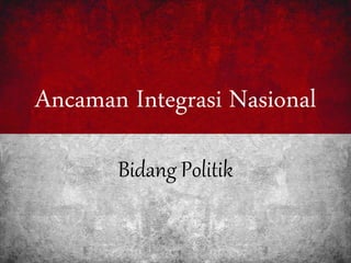 Ancaman Integrasi Nasional
Bidang Politik
 