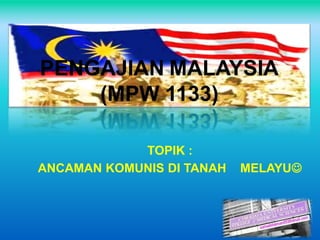 PENGAJIAN MALAYSIA
(MPW 1133)
TOPIK :
ANCAMAN KOMUNIS DI TANAH

MELAYU

 