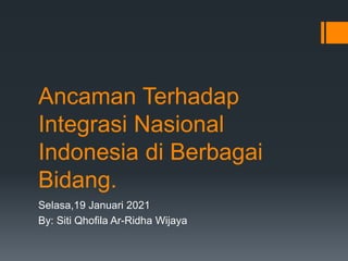 Ancaman Terhadap
Integrasi Nasional
Indonesia di Berbagai
Bidang.
Selasa,19 Januari 2021
By: Siti Qhofila Ar-Ridha Wijaya
 