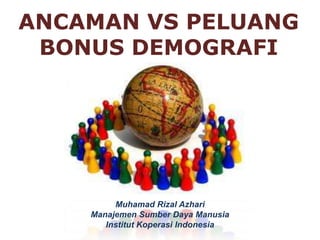ANCAMAN VS PELUANG
BONUS DEMOGRAFI

Muhamad Rizal Azhari
Manajemen Sumber Daya Manusia
Institut Koperasi Indonesia

 