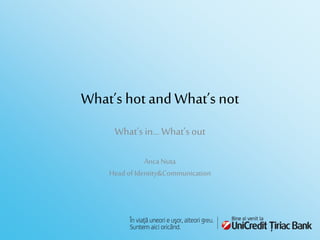 What’s hot andWhat’s not
What’sin… What’sout
Anca Nuta
Head of Identity&Communication
 