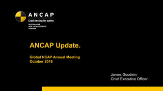 ANCAP Update.
Global NCAP Annual Meeting
October 2016
James Goodwin
Chief Executive Officer
 