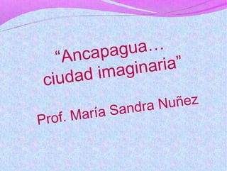 apagua…
  “Anc
          agin aria”
ciudad im
               ndra N uñez
    f. María Sa
Pro
 