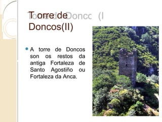 Torre de Doncos(II)
 A torre de Doncos
son os restos da
antiga Fortaleza de
Santo Agostiño ou
Fortaleza da Anca.
 