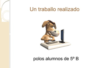 Un traballo realizado
polos alumnos de 5º B
 