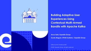 Building Adaptive User
Experiences Using
Contextual Multi-Armed
Bandits with Apache Kafka
Kafka Summit Americas 2021
© 2021 Expedia Group. All rights reserved.
Anca Sarb, Expedia Group
Gyula Magyar, EPAM Systems / Expedia Group
 