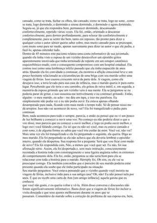 cansado, como se trata, fechar os olhos, tão cansado, como se trata, logo no sono , como
se trata, logo dormindo, e dormindo e sirene dormindo, e dormindo e agora dormindo,
Seguiu-se, já que ela respondeu bem, permanecer dormindo, descansando
confortavelmente, repetido várias vezes. Ela foi, então, orientado a descansar
confortavelmente, para dormir profundamente, para relaxar tão confortavelmente e
completamente, para se sentir tão bem, tanto em repouso, tão pronto para dizer a
qualquer coisa o autor sênior queria saber sobre, mas muito cansado para se preocupar,
com muito sono para ter medo, apenas suavemente para dizer ao autor o que ele pediu, e
fazê-lo, apenas entender tudo.
Dentro de 45 minutos este paciente relatou uma conta informativo de sua juventude,
quando ela tinha visto a esposa de um vizinho desenvolver um episódio gritos
aparentemente imotivada que tinha terminado de repente em um estupor catatônico
esquizofrênico mudo, com o consequente compromisso com um hospital estadual. Ela
contou isso como uma lembrança infeliz passado que ela tinha esquecido de anos
atrás. Quando ela foi convidada a continuar, ela mostrou a aflição emocional leve e um
pouco hesitante relacionado as circunstâncias de uma briga com seu marido sobre uma
viagem de férias. Isso causou crescente raiva da parte dela. A viagem, como ela
desejava isso, a teria levado para sua casa de infância, mas o marido queria ir para outro
lugar. Percebendo que ele teria o seu caminho, ela gritou de raiva inútil, e, em seguida, a
memória da esposa gritando que um vizinho veio à sua mente. Ela se perguntou se eu
poderia parar de gritar, e isso assustou-me terrivelmente e eu continuei gritando. Então,
alguém - o meu marido, eu acho - me deu um tapa, e isso me paralisou. Eu
simplesmente não podia ver e eu não podia ouvir. Eu estava apenas olhando
desamparado para nada, ficando com mais medo o tempo todo. Só de pensar nisso me
dá arrepios. Isso não vai acontecer de novo, vai? Ela foi tranquilizado e pediu para
continuar.
Bem, nada aconteceu para todo o sempre, parecia, e então eu pensei que eu vi um pouco
de luz brilhante e comecei a ouvir uma voz. No começo eu não poderia dizer o que a
voz disse, mas parecia que eu comecei a ouvir melhor, e logo eu podia ouvir melhor, e
logo ouvi você falando comigo. Eu sei que eu não sei você, mas eu estava cansado e
com sono, e de alguma forma eu sabia que você iria cuidar de mim. Você vai, não vai?
Mais uma vez ela foi tranquilizado e ela foi perguntado o seguinte, ela queria. Diga ao
meu marido. Ela foi perguntado se ela não achava que ela deveria lembrar o episódio
inteiro, quando ela despertou. Sua resposta foi a pergunta: Será que vou ficar com medo
de novo? Ela foi respondida com, Não, a menos que você quer ser. Eu não, foi sua
afirmação sério. Assim, ela foi despertada e, sem mais instrução, conscientemente
recontada a história toda com constrangimento e uma ligeira angústia sobre os extremos
do comportamento dela. Ela foi, então, perguntou se não seria bom para ela se
relacionar com toda a história para o marido. Herreply foi, Oh sim, ou ele vai se
preocupar comigo. Ela também concordou que o parceiro de seu marido poderia estar
presente quando ela soube que ele tinha participado na situação.
Seu marido perguntou: Você estava pensando que o vizinho quando você insistiu na
viagem de férias, inclusive indo para a sua antiga casa? Oh, não! Eu não pensei nela por
anos. É que eu recebi uma carta de Ann [um amigo infância], aquela garota que eu
conhecia
que você não gosta, e eu queria voltar e vê-la. Além disso conversa e discussões não
foram significativamente informativo. Basta dizer que a viagem de férias fez incluir a
visita desejada e que seus ajustes melhoraram durante os anos que se
passaram. Comentário do marido sobre a correção do problema de sua esposa era, bem,
 