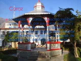  La ciudad de Caraz, conocida también 
como Dulzura, por sus dulces pasteles y 
el famoso manjar blanco, abre sus 
puertas a todos los turistas, para mostrar 
sus costumbres, su historia, su paisaje de 
ensueño y los deportes de aventura. 
 