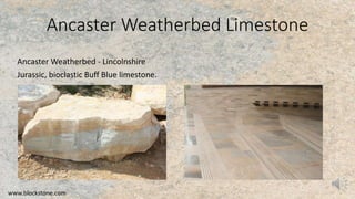 Ancaster Weatherbed Limestone
Ancaster Weatherbed - Lincolnshire
Jurassic, bioclastic Buff Blue limestone.
www.blockstone.com
 
