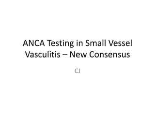 ANCA Testing in Small Vessel
Vasculitis – New Consensus
CJ
 