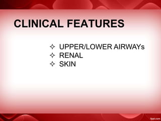 CLINICAL FEATURES
 UPPER/LOWER AIRWAYs
 RENAL
 SKIN
 
