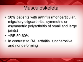 Musculoskeletal
• 28% patients with arthritis (monoarticular,
migratory oligoarthritis, symmetric or
asymmetric polyarthritis of small and large
joints)
• +RF-50-60%
• In contrast to RA, arthritis is nonerosive
and nondeforming
 