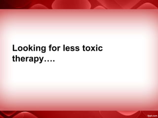 Looking for less toxic
therapy….
 