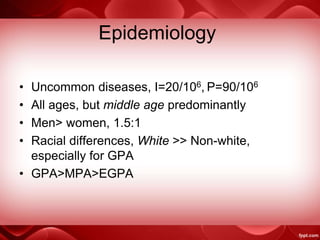 Epidemiology
• Uncommon diseases, I=20/106, P=90/106
• All ages, but middle age predominantly
• Men> women, 1.5:1
• Racial differences, White >> Non-white,
especially for GPA
• GPA>MPA>EGPA
 