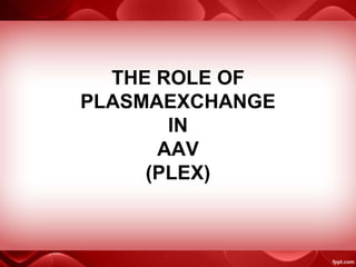 THE ROLE OF
PLASMAEXCHANGE
IN
AAV
(PLEX)
 