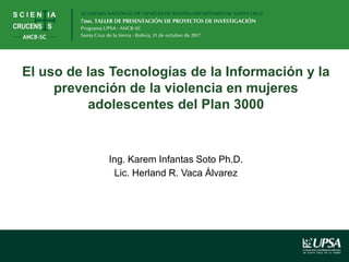 El uso de las Tecnologías de la Información y la
prevención de la violencia en mujeres
adolescentes del Plan 3000
Ing. Karem Infantas Soto Ph.D.
Lic. Herland R. Vaca Álvarez
 