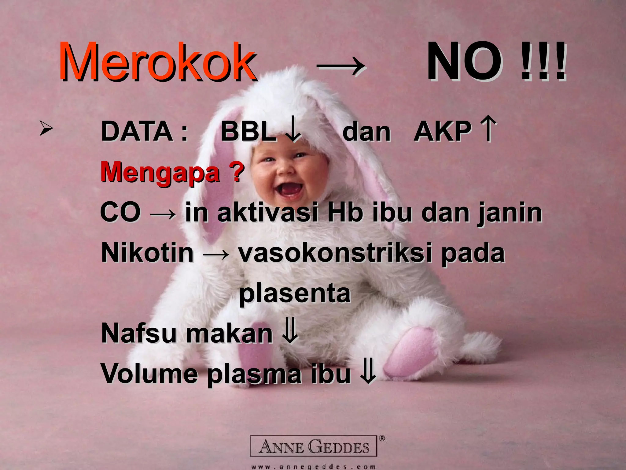 MerokokMerokok → NO !!!→ NO !!!
 DATA : BBLDATA : BBL ↓↓ dan AKPdan AKP ↑↑
Mengapa ?Mengapa ?
CO → in aktivasi Hb ibu dan janinCO → in aktivasi Hb ibu dan janin
Nikotin → vasokonstriksi padaNikotin → vasokonstriksi pada
plasentaplasenta
Nafsu makanNafsu makan ⇓⇓
Volume plasma ibuVolume plasma ibu ⇓⇓
 