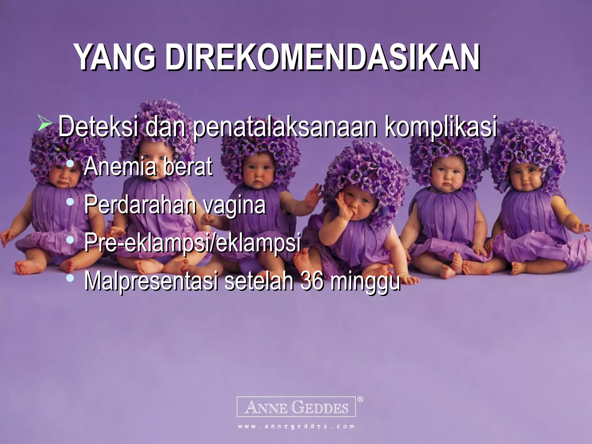 YANG DIREKOMENDASIKANYANG DIREKOMENDASIKAN
 Deteksi dan penatalaksanaan komplikasiDeteksi dan penatalaksanaan komplikasi

Anemia beratAnemia berat

Perdarahan vaginaPerdarahan vagina

Pre-eklampsi/eklampsiPre-eklampsi/eklampsi

Malpresentasi setelah 36 mingguMalpresentasi setelah 36 minggu
 